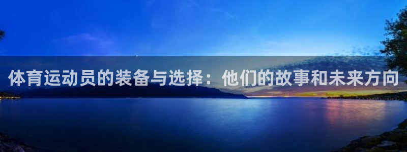kok新版中欧体育：体育运动员的装备与选择：他们的故事和未来方向