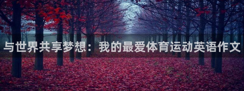 中欧体育(zoty)官网：与世界共享梦想：我的最爱体育运动英语作文
