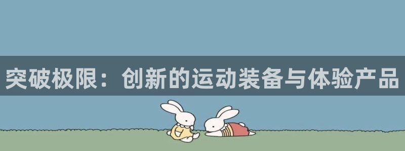 中欧体育网站：突破极限：创新的运动装备与体验产品