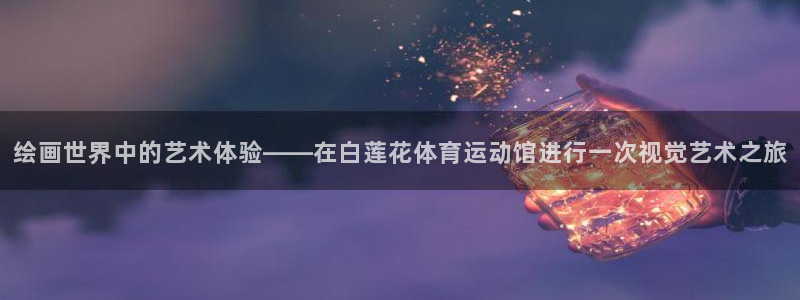 中欧体育官网入口：绘画世界中的艺术体验——在白莲花体育运动馆进行一次视觉艺术之旅