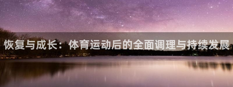 中欧体育平台：恢复与成长：体育运动后的全面调理与持续发展