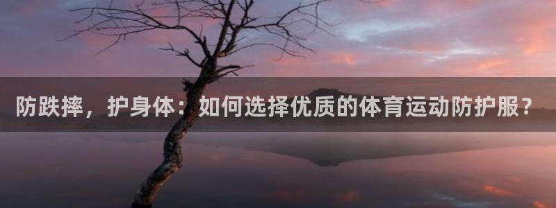 zoty中欧体育网址多少：防跌摔，护身体：如何选择优质的体育运动防护服？