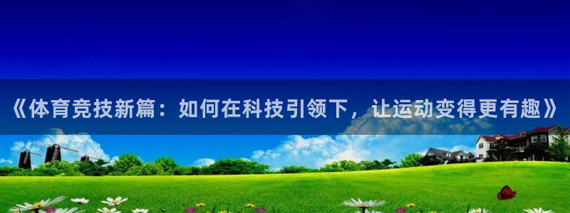 中欧体育(zoty)官网：《体育竞技新篇：如何在科技引领下，让运动变得更有趣》