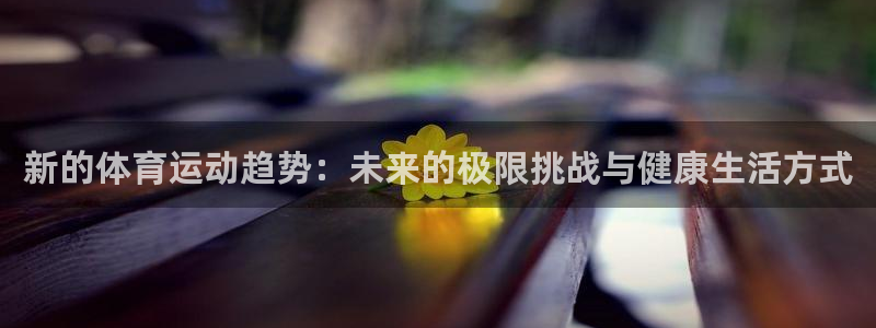 kok新版中欧体育：新的体育运动趋势：未来的极限挑战与健康生活方式