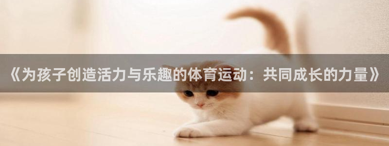 zoty中欧体育平台：《为孩子创造活力与乐趣的体育运动：共同成长的力量》