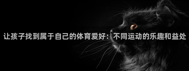 中欧体育(zoty)官网：让孩子找到属于自己的体育爱好：不同运动的乐趣和益处